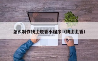 慈溪怎么制作线上烧香小程序（线上上香）