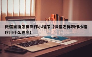 慈溪微信里面怎样制作小程序（微信怎样制作小程序用什么程序）