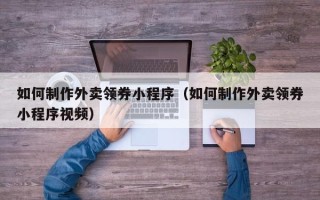 慈溪如何制作外卖领券小程序（如何制作外卖领券小程序视频）