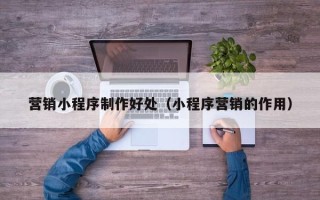 慈溪营销小程序制作好处（小程序营销的作用）