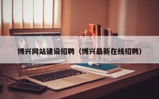 慈溪博兴网站建设招聘（博兴最新在线招聘）