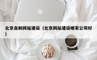 慈溪北京自制网站建设（北京网站建设哪家公司好）