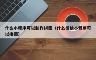 慈溪什么小程序可以制作拼图（什么微信小程序可以拼图）