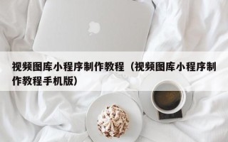 慈溪视频图库小程序制作教程（视频图库小程序制作教程手机版）
