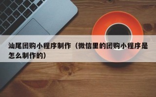 慈溪汕尾团购小程序制作（微信里的团购小程序是怎么制作的）